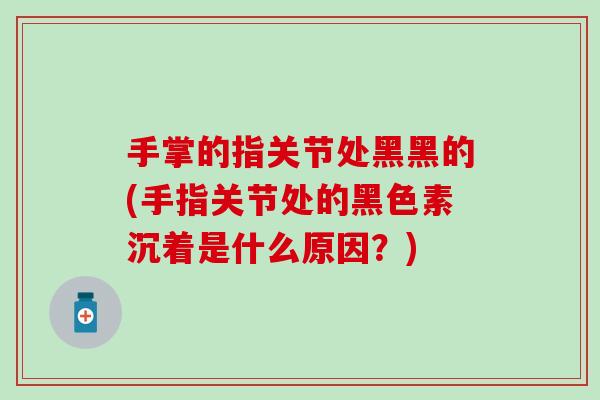 手掌的指关节处黑黑的(手指关节处的黑色素沉着是什么原因?) 手掌的指关节处黑黑的(手指关节处的黑色素沉着是什么原因?)