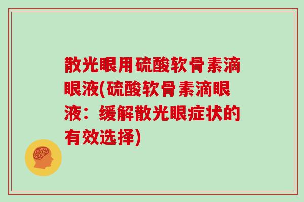 散光眼用硫酸软骨素滴眼液(硫酸软骨素滴眼液:缓解散光眼症状的有效选择) 散光眼用硫酸软骨素滴眼液(硫酸软骨素滴眼液:缓解散光眼症状的有效选择)