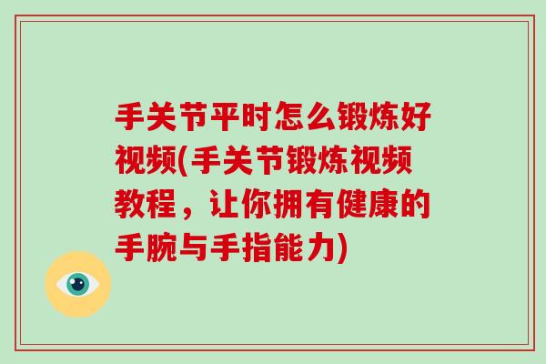 手关节平时怎么锻炼好视频(手关节锻炼视频教程,让你拥有健康的手腕与手指能力) 手关节平时怎么锻炼好视频(手关节锻炼视频教程,让你拥有健康的手腕与手指能力)