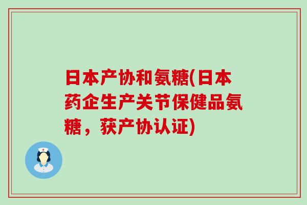 日本产协和氨糖(日本药企生产关节保健品氨糖,获产协认证) 日本产协和氨糖(日本药企生产关节保健品氨糖,获产协认证)