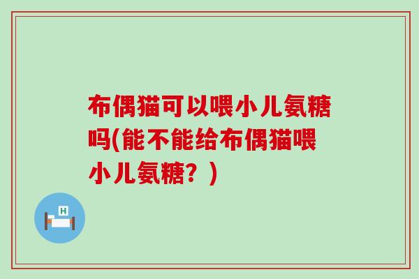 布偶猫可以喂小儿氨糖吗(能不能给布偶猫喂小儿氨糖?) 布偶猫可以喂小儿氨糖吗(能不能给布偶猫喂小儿氨糖?)