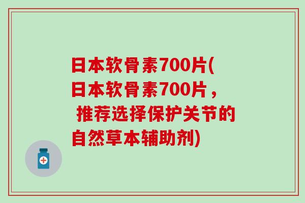 日本软骨素700片(日本软骨素700片， 推荐选择保护关节的自然草本辅助剂)