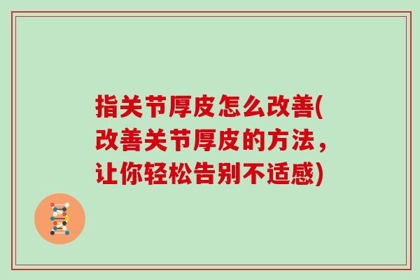 指关节厚皮怎么改善(改善关节厚皮的方法,让你轻松告别不适感) 指关节厚皮怎么改善(改善关节厚皮的方法,让你轻松告别不适感)