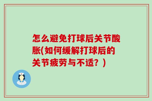 怎么避免打球后关节酸胀(如何缓解打球后的关节疲劳与不适?) 怎么避免打球后关节酸胀(如何缓解打球后的关节疲劳与不适?)