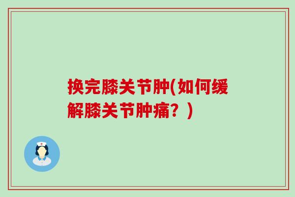 换完膝关节肿(如何缓解膝关节肿痛?) 换完膝关节肿(如何缓解膝关节肿痛?)