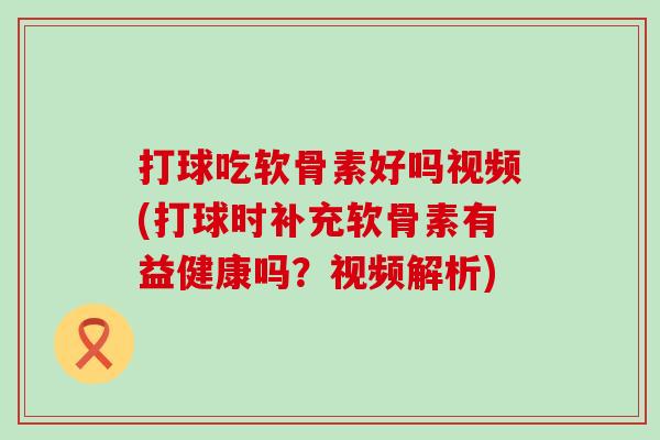 打球吃软骨素好吗视频(打球时补充软骨素有益健康吗?视频解析) 打球吃软骨素好吗视频(打球时补充软骨素有益健康吗?视频解析)