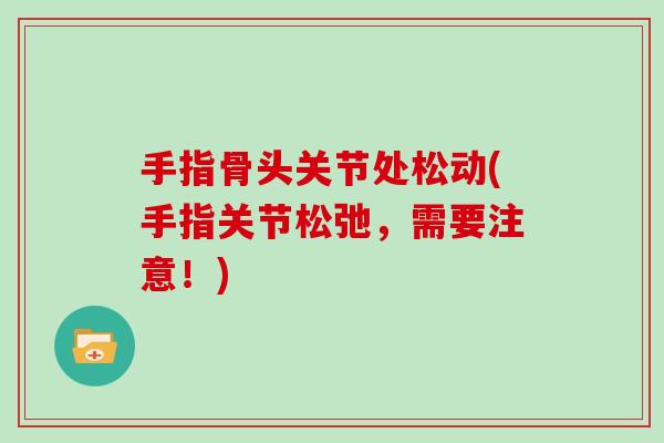手指骨头关节处松动(手指关节松弛,需要注意!) 手指骨头关节处松动(手指关节松弛,需要注意!)