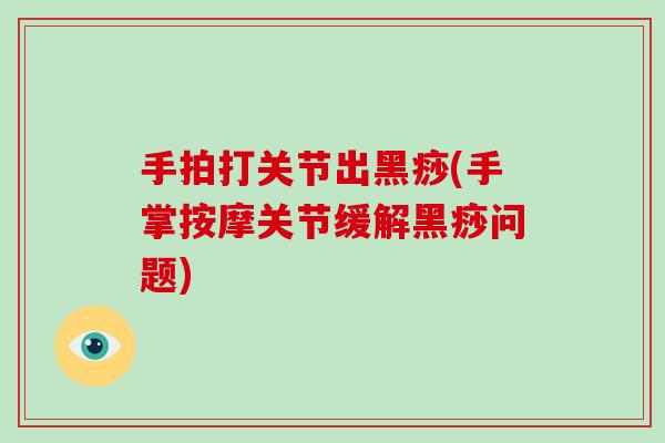 手拍打关节出黑痧(手掌按摩关节缓解黑痧问题) 手拍打关节出黑痧(手掌按摩关节缓解黑痧问题)