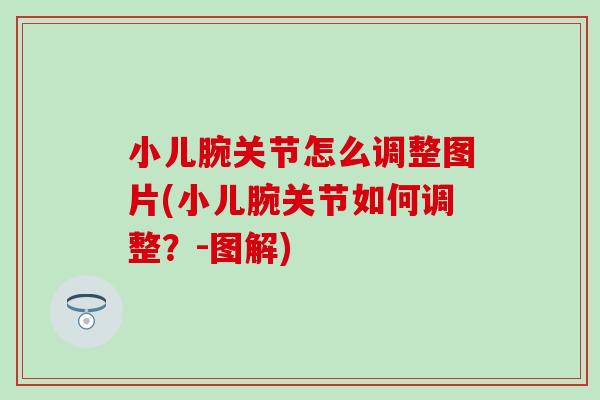 小儿腕关节怎么调整图片(小儿腕关节如何调整?-图解) 小儿腕关节怎么调整图片(小儿腕关节如何调整?-图解)
