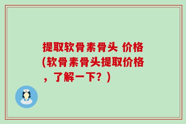 提取软骨素骨头 价格(软骨素骨头提取价格,了解一下?) 提取软骨素骨头 价格(软骨素骨头提取价格,了解一下?)