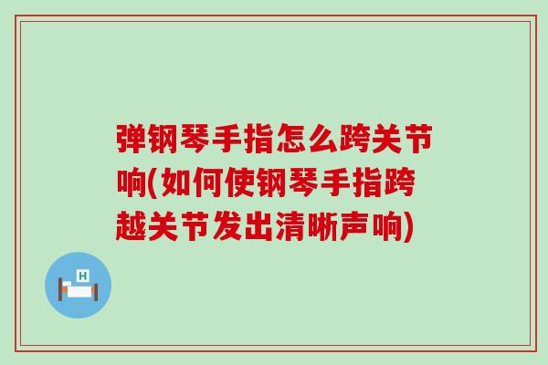 弹钢琴手指怎么跨关节响(如何使钢琴手指跨越关节发出清晰声响) 弹钢琴手指怎么跨关节响(如何使钢琴手指跨越关节发出清晰声响)