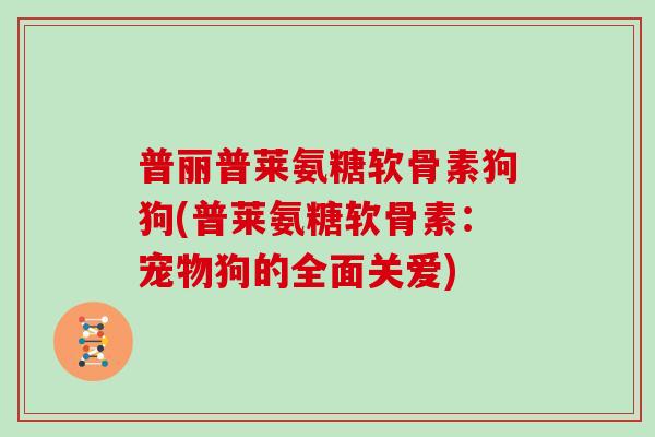 普丽普莱氨糖软骨素狗狗(普莱氨糖软骨素:宠物狗的全面关爱) 普丽普莱氨糖软骨素狗狗(普莱氨糖软骨素:宠物狗的全面关爱)