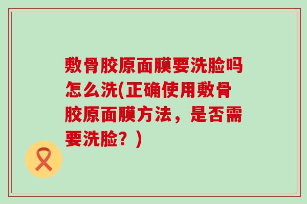 敷骨胶原面膜要洗脸吗怎么洗(正确使用敷骨胶原面膜方法,是否需要洗脸?) 敷骨胶原面膜要洗脸吗怎么洗(正确使用敷骨胶原面膜方法,是否需要洗脸?)