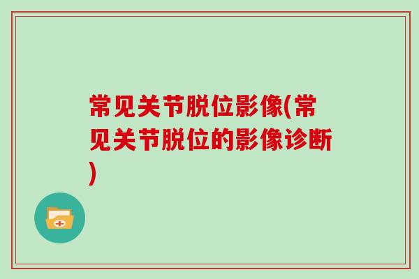 常见关节脱位影像(常见关节脱位的影像诊断) 常见关节脱位影像(常见关节脱位的影像诊断)