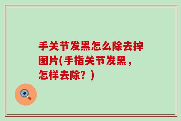 手关节发黑怎么除去掉图片(手指关节发黑,怎样去除?) 手关节发黑怎么除去掉图片(手指关节发黑,怎样去除?)