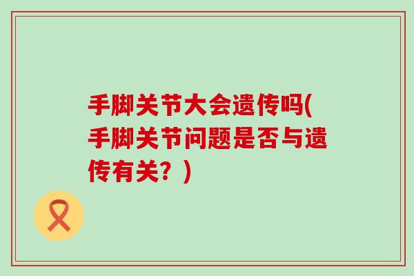 手脚关节大会遗传吗(手脚关节问题是否与遗传有关?) 手脚关节大会遗传吗(手脚关节问题是否与遗传有关?)