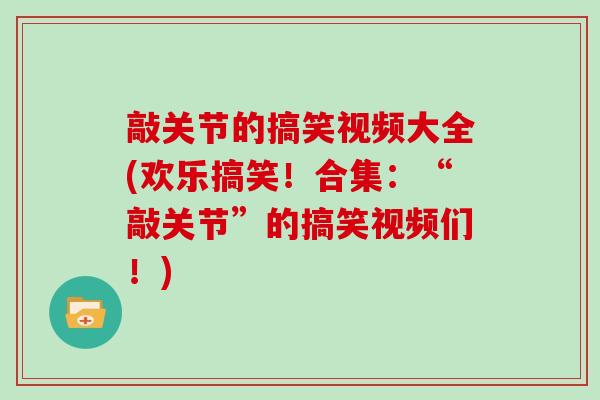敲关节的搞笑视频大全(欢乐搞笑!合集:“敲关节”的搞笑视频们!) 敲关节的搞笑视频大全(欢乐搞笑!合集:“敲关节”的搞笑视频们!)