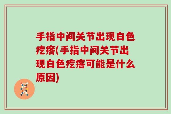 手指中间关节出现白色疙瘩(手指中间关节出现白色疙瘩可能是什么原因) 手指中间关节出现白色疙瘩(手指中间关节出现白色疙瘩可能是什么原因)