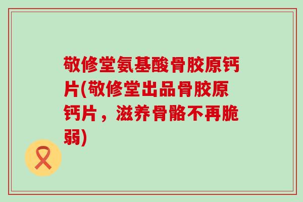 敬修堂氨基酸骨胶原钙片(敬修堂出品骨胶原钙片，滋养骨骼不再脆弱)