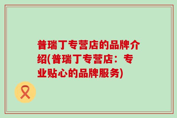 普瑞丁专营店的品牌介绍(普瑞丁专营店:专业贴心的品牌服务) 普瑞丁专营店的品牌介绍(普瑞丁专营店:专业贴心的品牌服务)