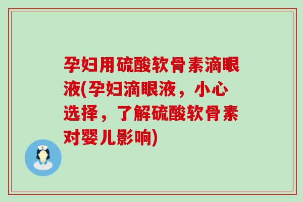 孕妇用硫酸软骨素滴眼液(孕妇滴眼液，小心选择，了解硫酸软骨素对婴儿影响)