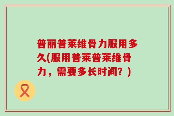 普丽普莱维骨力服用多久(服用普莱普莱维骨力，需要多长时间？)