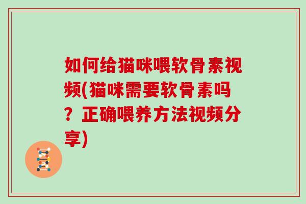 如何给猫咪喂软骨素视频(猫咪需要软骨素吗?正确喂养方法视频分享) 如何给猫咪喂软骨素视频(猫咪需要软骨素吗?正确喂养方法视频分享)