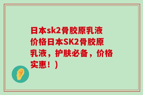 日本sk2骨胶原乳液价格日本SK2骨胶原乳液,护肤必备,价格实惠!) 日本sk2骨胶原乳液价格日本SK2骨胶原乳液,护肤必备,价格实惠!)