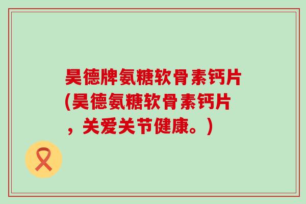 昊德牌氨糖软骨素钙片(昊德氨糖软骨素钙片,关爱关节健康。) 昊德牌氨糖软骨素钙片(昊德氨糖软骨素钙片,关爱关节健康。)