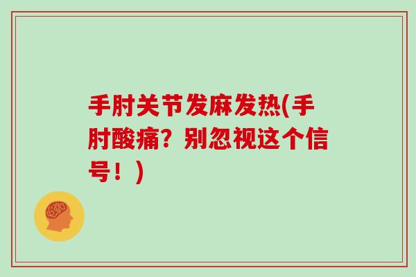 手肘关节发麻发热(手肘酸痛?别忽视这个信号!) 手肘关节发麻发热(手肘酸痛?别忽视这个信号!)