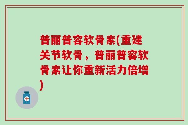 普丽普容软骨素(重建关节软骨,普丽普容软骨素让你重新活力倍增) 普丽普容软骨素(重建关节软骨,普丽普容软骨素让你重新活力倍增)