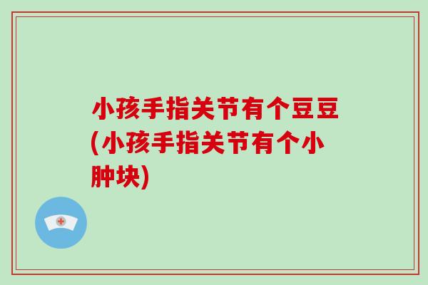 小孩手指关节有个豆豆(小孩手指关节有个小肿块) 小孩手指关节有个豆豆(小孩手指关节有个小肿块)