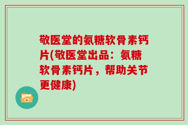 敬医堂的氨糖软骨素钙片(敬医堂出品:氨糖软骨素钙片,帮助关节更健康) 敬医堂的氨糖软骨素钙片(敬医堂出品:氨糖软骨素钙片,帮助关节更健康)