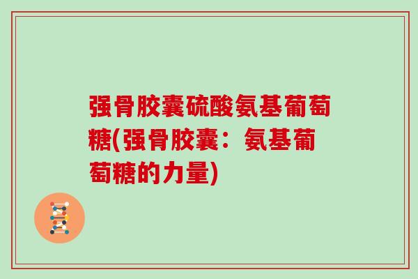 强骨胶囊硫酸氨基葡萄糖(强骨胶囊:氨基葡萄糖的力量) 强骨胶囊硫酸氨基葡萄糖(强骨胶囊:氨基葡萄糖的力量)
