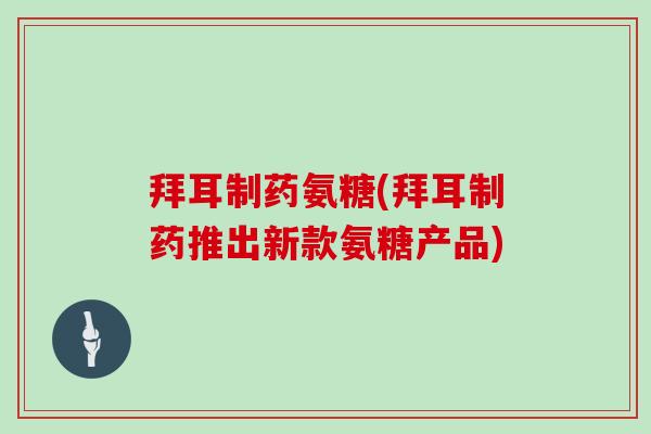 拜耳制药氨糖(拜耳制药推出新款氨糖产品) 拜耳制药氨糖(拜耳制药推出新款氨糖产品)