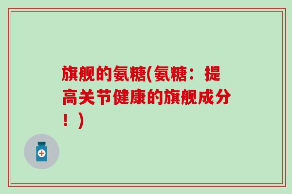 旗舰的氨糖(氨糖:提高关节健康的旗舰成分!) 旗舰的氨糖(氨糖:提高关节健康的旗舰成分!)