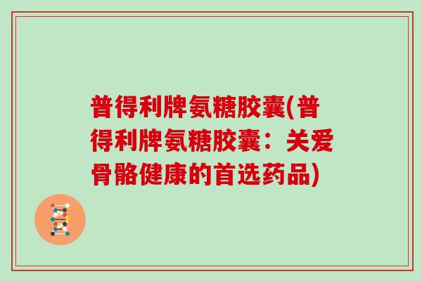 普得利牌氨糖胶囊(普得利牌氨糖胶囊：关爱骨骼健康的首选药品)