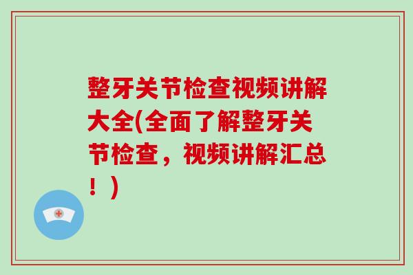 整牙关节检查视频讲解大全(全面了解整牙关节检查,视频讲解汇总!) 整牙关节检查视频讲解大全(全面了解整牙关节检查,视频讲解汇总!)