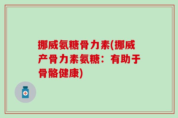 挪威氨糖骨力素(挪威产骨力素氨糖:有助于骨骼健康) 挪威氨糖骨力素(挪威产骨力素氨糖:有助于骨骼健康)
