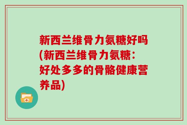新西兰维骨力氨糖好吗(新西兰维骨力氨糖:好处多多的骨骼健康营养品) 新西兰维骨力氨糖好吗(新西兰维骨力氨糖:好处多多的骨骼健康营养品)