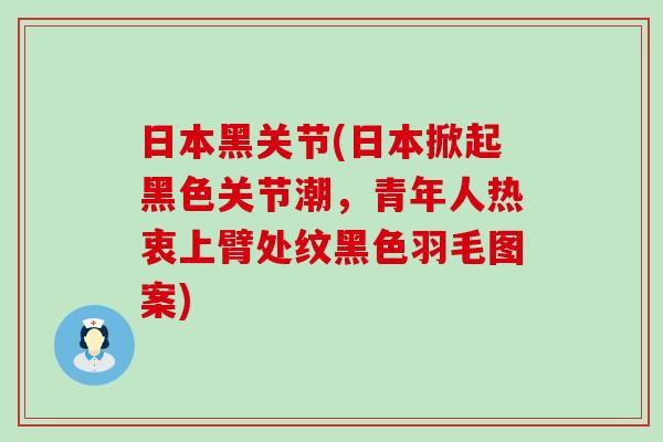 日本黑关节(日本掀起黑色关节潮,青年人热衷上臂处纹黑色羽毛图案) 日本黑关节(日本掀起黑色关节潮,青年人热衷上臂处纹黑色羽毛图案)