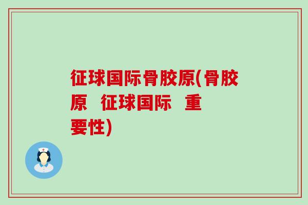 征球国际骨胶原(骨胶原  征球国际  重要性)