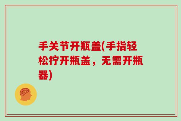 手关节开瓶盖(手指轻松拧开瓶盖,无需开瓶器) 手关节开瓶盖(手指轻松拧开瓶盖,无需开瓶器)