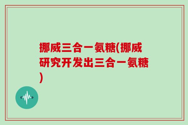 挪威三合一氨糖(挪威研究开发出三合一氨糖) 挪威三合一氨糖(挪威研究开发出三合一氨糖)