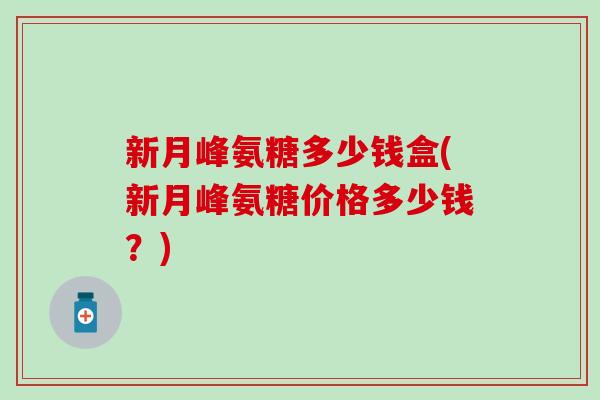 新月峰氨糖多少钱盒(新月峰氨糖价格多少钱？)