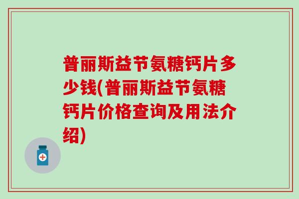 普丽斯益节氨糖钙片多少钱(普丽斯益节氨糖钙片价格查询及用法介绍) 普丽斯益节氨糖钙片多少钱(普丽斯益节氨糖钙片价格查询及用法介绍)
