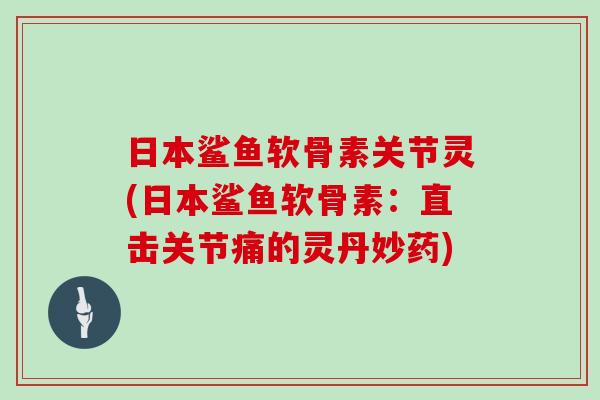 日本鲨鱼软骨素关节灵(日本鲨鱼软骨素:直击关节痛的灵丹妙药) 日本鲨鱼软骨素关节灵(日本鲨鱼软骨素:直击关节痛的灵丹妙药)