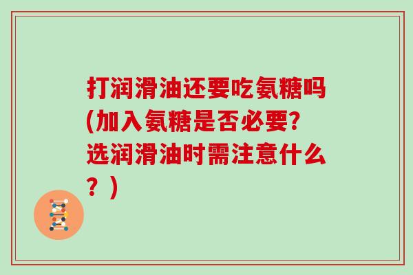打润滑油还要吃氨糖吗(加入氨糖是否必要？选润滑油时需注意什么？)