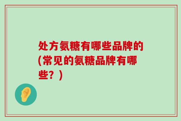 处方氨糖有哪些品牌的(常见的氨糖品牌有哪些?) 处方氨糖有哪些品牌的(常见的氨糖品牌有哪些?)