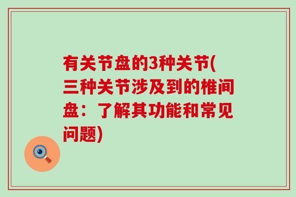 有关节盘的3种关节(三种关节涉及到的椎间盘：了解其功能和常见问题)